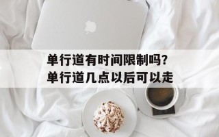 单行道有时间限制吗？单行道几点以后可以走