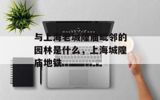 与上海老城隍庙毗邻的园林是什么，上海城隍庙地铁