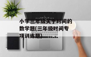 小学三年级关于时间的数学题(三年级时间专项训练题)