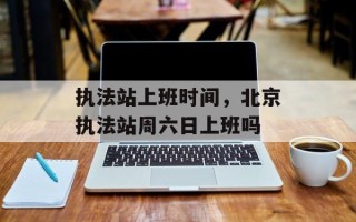 执法站上班时间，北京执法站周六日上班吗