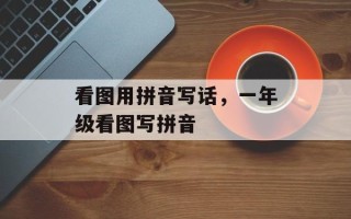 看图用拼音写话，一年级看图写拼音
