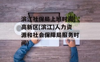 滨江社保局上班时间(高新区(滨江)人力资源和社会保障局服务时间)