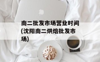南二批发市场营业时间(沈阳南二烘焙批发市场)