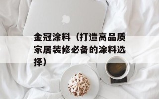 金冠涂料（打造高品质家居装修必备的涂料选择）