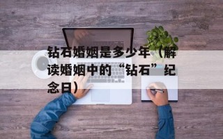 钻石婚姻是多少年（解读婚姻中的“钻石”纪念日）