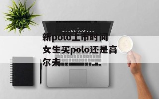 新polo上市时间 女生买polo还是高尔夫