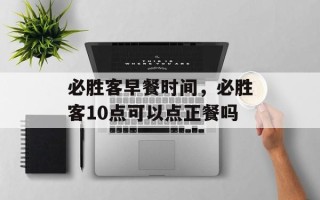 必胜客早餐时间，必胜客10点可以点正餐吗