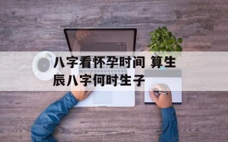 八字看怀孕时间 算生辰八字何时生子