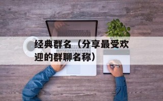 经典群名（分享最受欢迎的群聊名称）