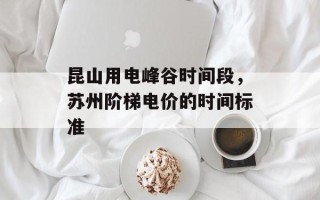 昆山用电峰谷时间段，苏州阶梯电价的时间标准