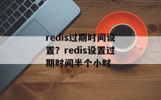 redis过期时间设置？redis设置过期时间半个小时