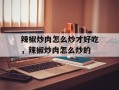 辣椒炒肉怎么炒才好吃，辣椒炒肉怎么炒的