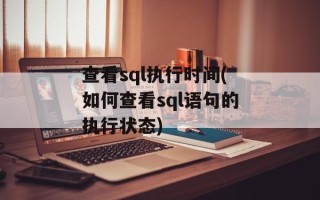 查看sql执行时间(如何查看sql语句的执行状态)
