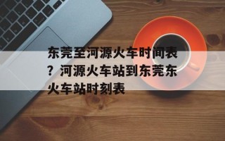 东莞至河源火车时间表？河源火车站到东莞东火车站时刻表