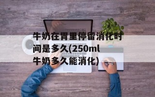牛奶在胃里停留消化时间是多久(250ml牛奶多久能消化)