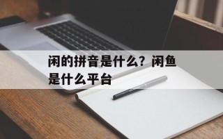闲的拼音是什么？闲鱼是什么平台