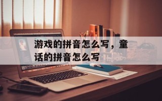 游戏的拼音怎么写，童话的拼音怎么写