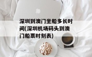 深圳到澳门坐船多长时间(深圳机场码头到澳门船票时刻表)