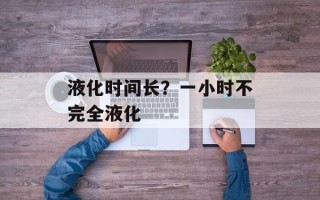 液化时间长？一小时不完全液化