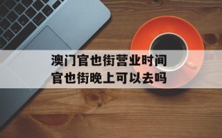 澳门官也街营业时间 官也街晚上可以去吗