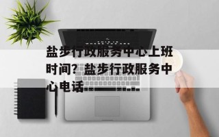 盐步行政服务中心上班时间？盐步行政服务中心电话