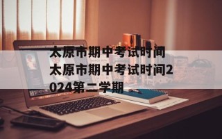 太原市期中考试时间 太原市期中考试时间2024第二学期