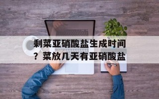 剩菜亚硝酸盐生成时间？菜放几天有亚硝酸盐