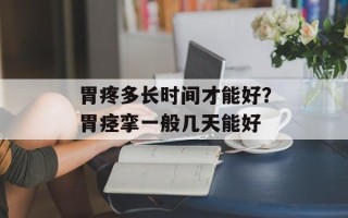 胃疼多长时间才能好？胃痉挛一般几天能好