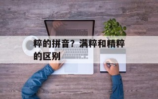 粹的拼音？满粹和精粹的区别