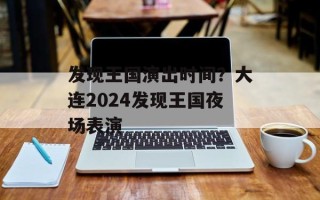 发现王国演出时间？大连2024发现王国夜场表演