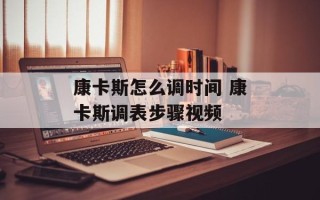 康卡斯怎么调时间 康卡斯调表步骤视频