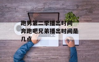 跑男第二季播出时间 奔跑吧兄弟播出时间是几点