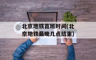 北京地铁首班时间(北京地铁最晚几点结束)