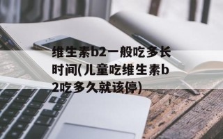 维生素b2一般吃多长时间(儿童吃维生素b2吃多久就该停)
