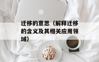 迁移的意思（解释迁移的含义及其相关应用领域）