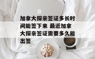 加拿大探亲签证多长时间能签下来 最近加拿大探亲签证需要多久能出签