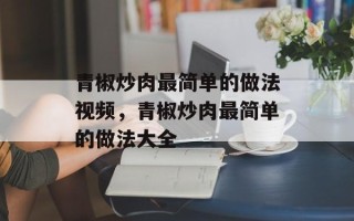 青椒炒肉最简单的做法视频，青椒炒肉最简单的做法大全