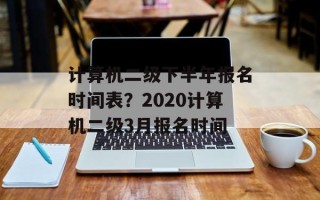 计算机二级下半年报名时间表？2020计算机二级3月报名时间