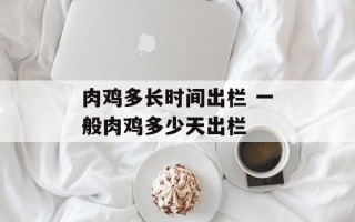 肉鸡多长时间出栏 一般肉鸡多少天出栏