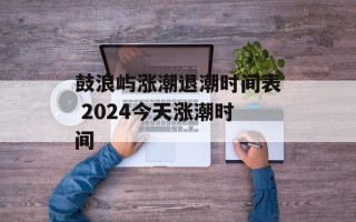 鼓浪屿涨潮退潮时间表 2024今天涨潮时间