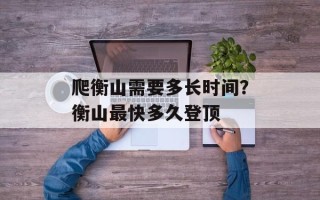 爬衡山需要多长时间？衡山最快多久登顶