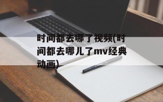 时间都去哪了视频(时间都去哪儿了mv经典动画)