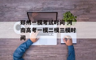 郑州一模考试时间 河南高考一模二模三模时间