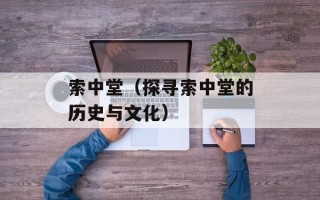 索中堂（探寻索中堂的历史与文化）