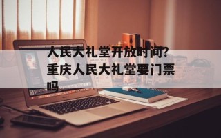 人民大礼堂开放时间？重庆人民大礼堂要门票吗