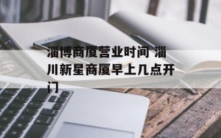 淄博商厦营业时间 淄川新星商厦早上几点开门