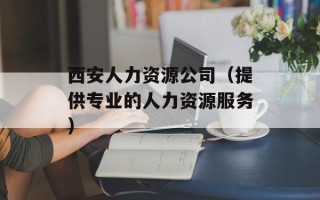 西安人力资源公司（提供专业的人力资源服务）
