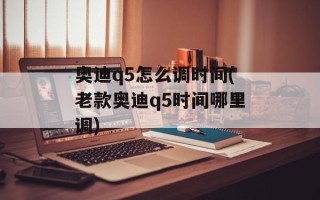 奥迪q5怎么调时间(老款奥迪q5时间哪里调)