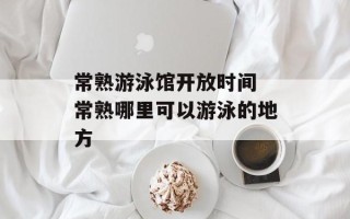 常熟游泳馆开放时间 常熟哪里可以游泳的地方
