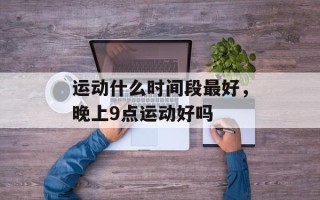 运动什么时间段最好，晚上9点运动好吗